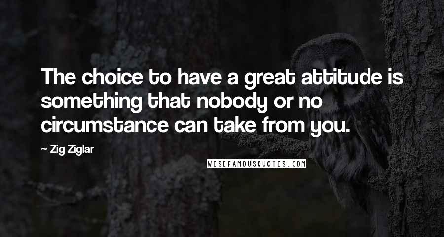 Zig Ziglar Quotes: The choice to have a great attitude is something that nobody or no circumstance can take from you.