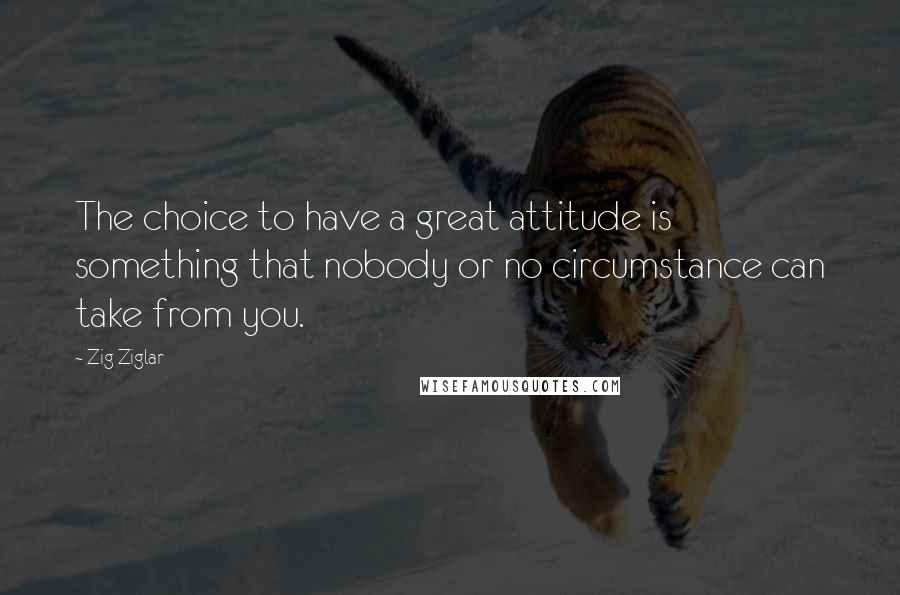 Zig Ziglar Quotes: The choice to have a great attitude is something that nobody or no circumstance can take from you.