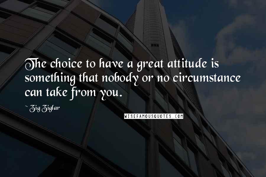 Zig Ziglar Quotes: The choice to have a great attitude is something that nobody or no circumstance can take from you.