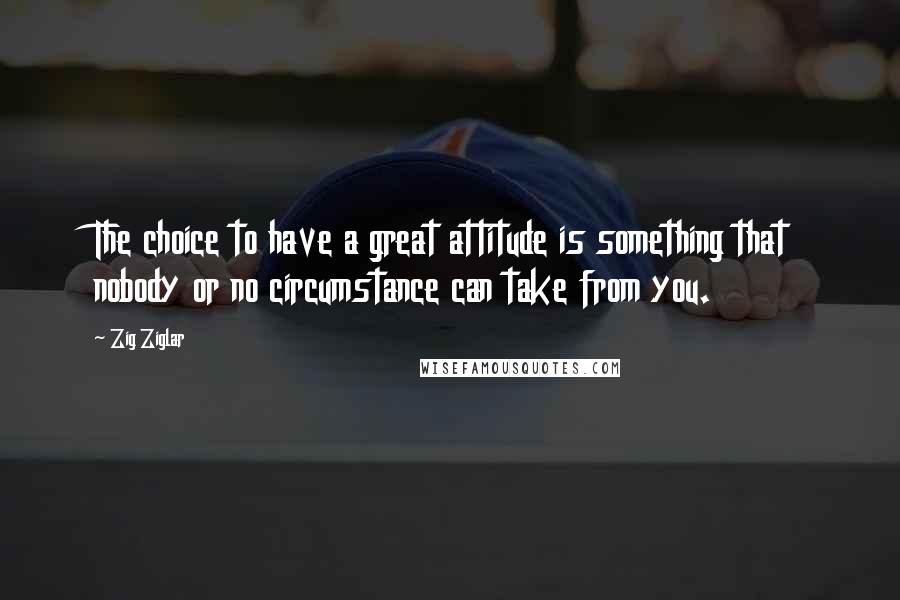 Zig Ziglar Quotes: The choice to have a great attitude is something that nobody or no circumstance can take from you.
