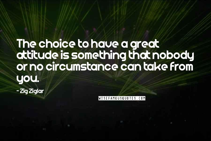 Zig Ziglar Quotes: The choice to have a great attitude is something that nobody or no circumstance can take from you.