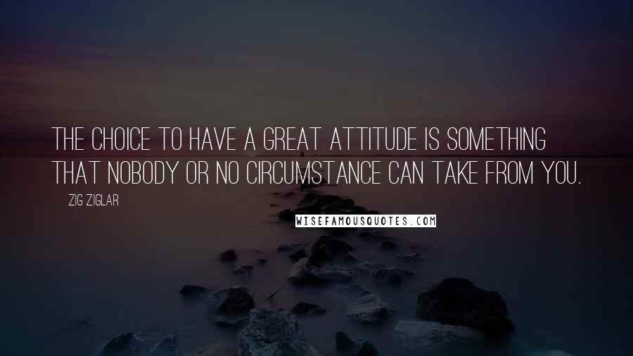 Zig Ziglar Quotes: The choice to have a great attitude is something that nobody or no circumstance can take from you.