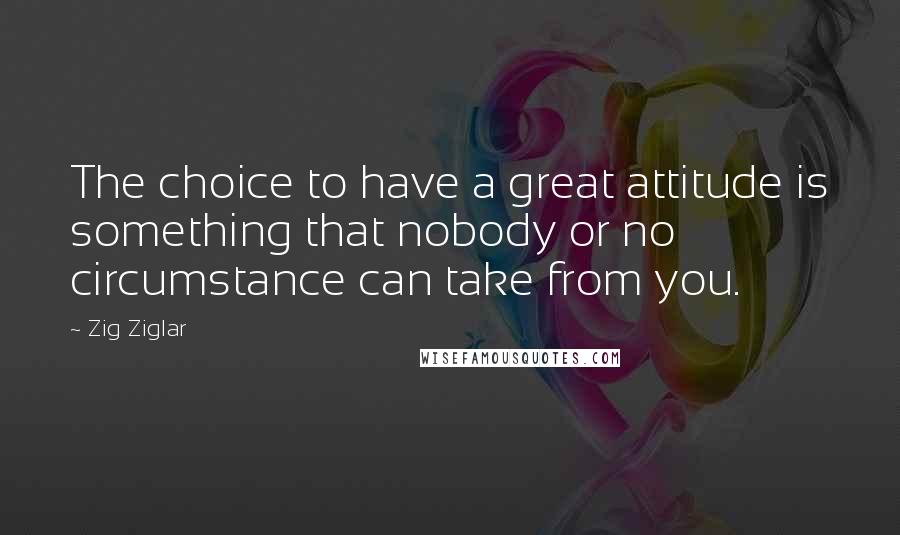 Zig Ziglar Quotes: The choice to have a great attitude is something that nobody or no circumstance can take from you.