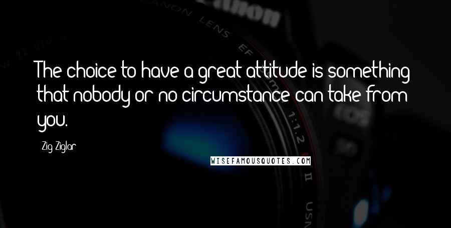 Zig Ziglar Quotes: The choice to have a great attitude is something that nobody or no circumstance can take from you.