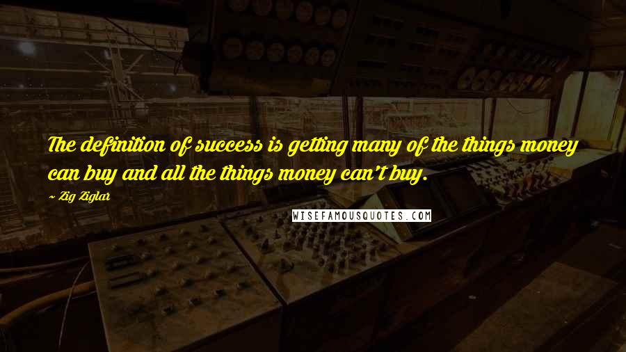 Zig Ziglar Quotes: The definition of success is getting many of the things money can buy and all the things money can't buy.