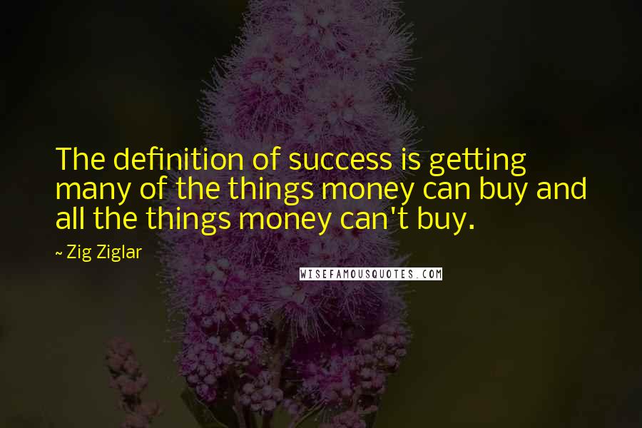 Zig Ziglar Quotes: The definition of success is getting many of the things money can buy and all the things money can't buy.