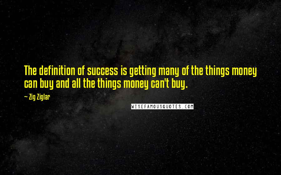 Zig Ziglar Quotes: The definition of success is getting many of the things money can buy and all the things money can't buy.