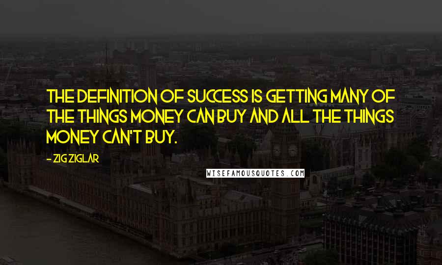 Zig Ziglar Quotes: The definition of success is getting many of the things money can buy and all the things money can't buy.