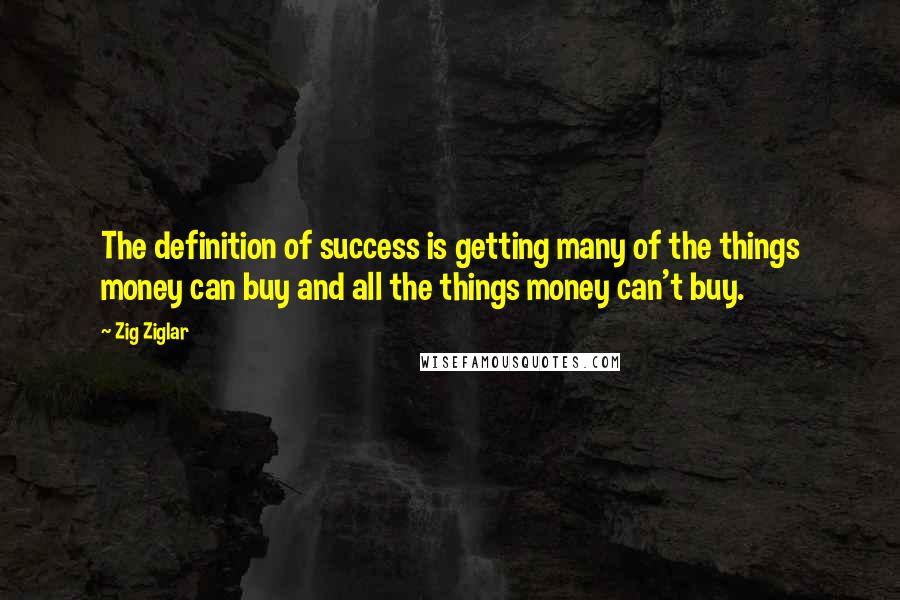 Zig Ziglar Quotes: The definition of success is getting many of the things money can buy and all the things money can't buy.