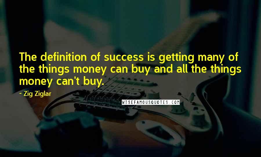 Zig Ziglar Quotes: The definition of success is getting many of the things money can buy and all the things money can't buy.