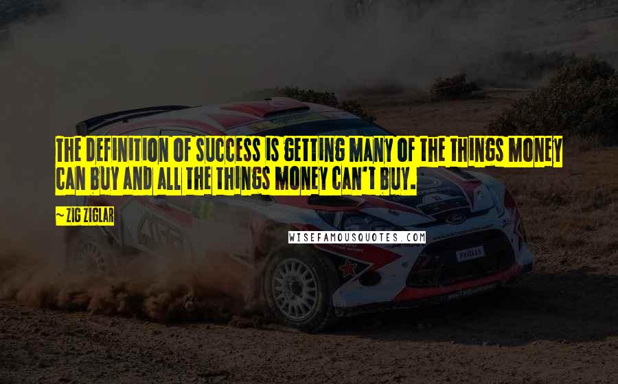 Zig Ziglar Quotes: The definition of success is getting many of the things money can buy and all the things money can't buy.