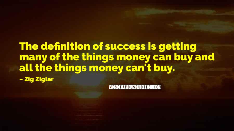 Zig Ziglar Quotes: The definition of success is getting many of the things money can buy and all the things money can't buy.