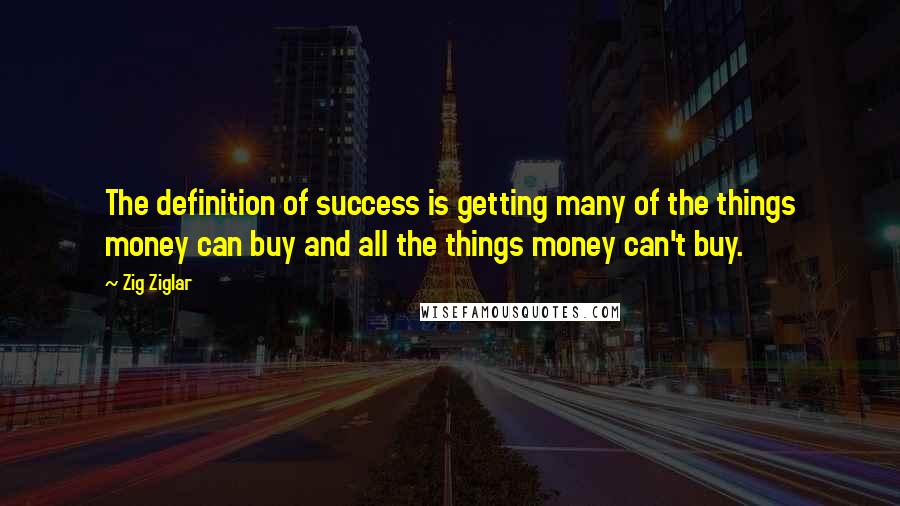 Zig Ziglar Quotes: The definition of success is getting many of the things money can buy and all the things money can't buy.