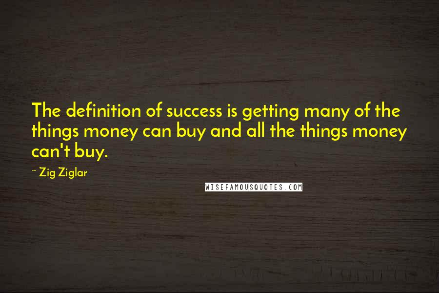 Zig Ziglar Quotes: The definition of success is getting many of the things money can buy and all the things money can't buy.