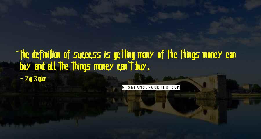 Zig Ziglar Quotes: The definition of success is getting many of the things money can buy and all the things money can't buy.