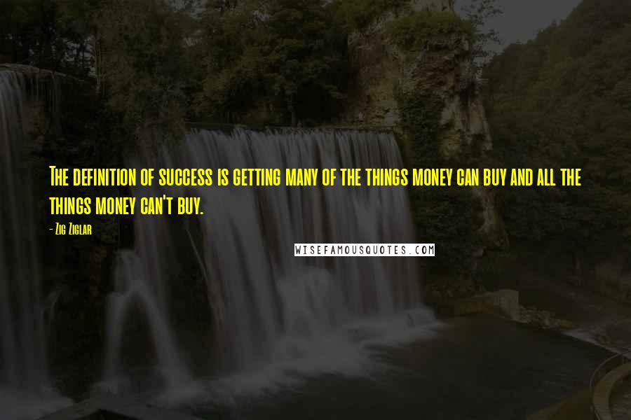 Zig Ziglar Quotes: The definition of success is getting many of the things money can buy and all the things money can't buy.