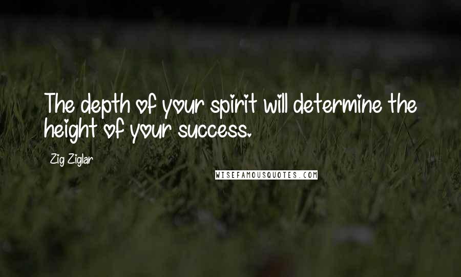 Zig Ziglar Quotes: The depth of your spirit will determine the height of your success.