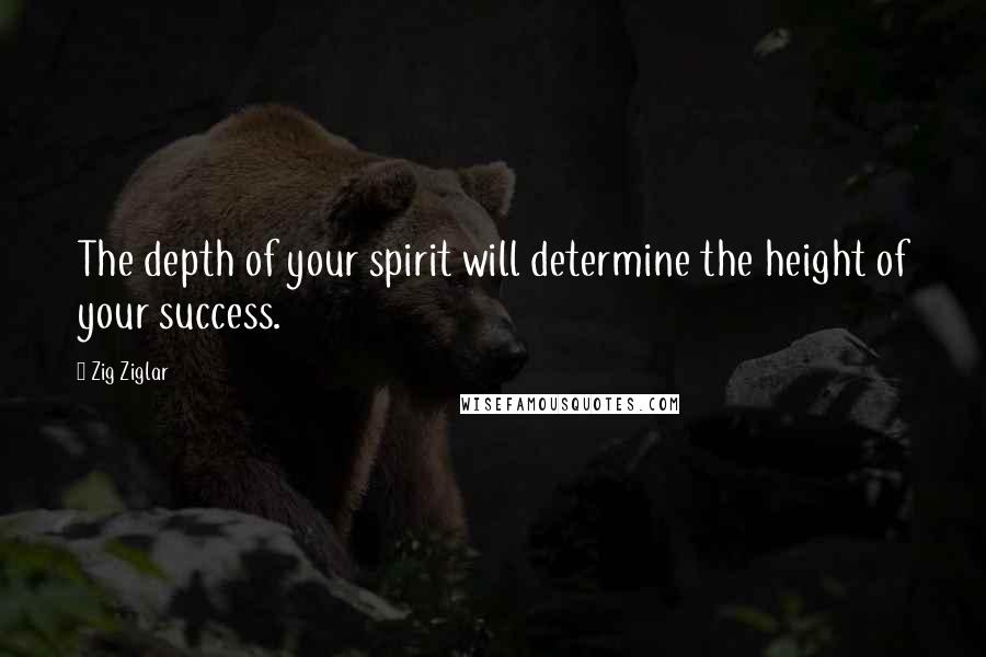 Zig Ziglar Quotes: The depth of your spirit will determine the height of your success.
