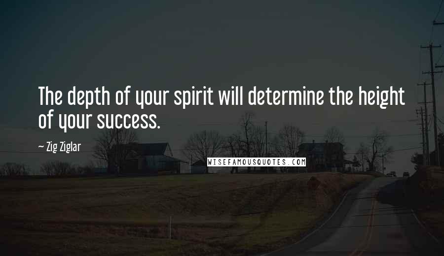 Zig Ziglar Quotes: The depth of your spirit will determine the height of your success.