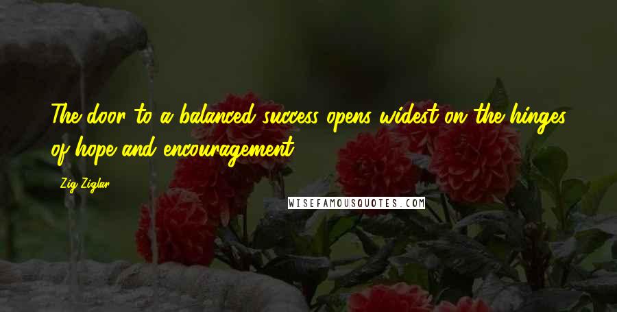 Zig Ziglar Quotes: The door to a balanced success opens widest on the hinges of hope and encouragement.