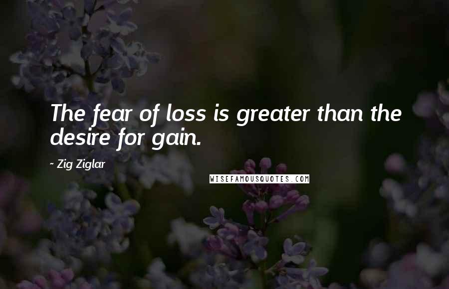 Zig Ziglar Quotes: The fear of loss is greater than the desire for gain.