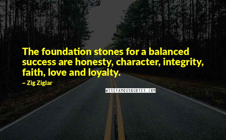 Zig Ziglar Quotes: The foundation stones for a balanced success are honesty, character, integrity, faith, love and loyalty.