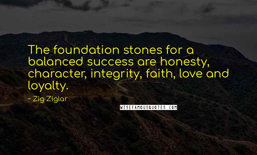 Zig Ziglar Quotes: The foundation stones for a balanced success are honesty, character, integrity, faith, love and loyalty.