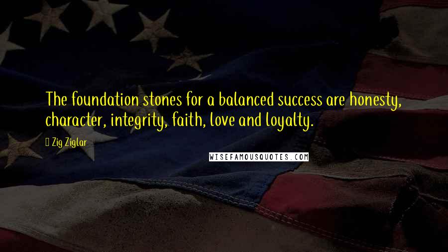 Zig Ziglar Quotes: The foundation stones for a balanced success are honesty, character, integrity, faith, love and loyalty.