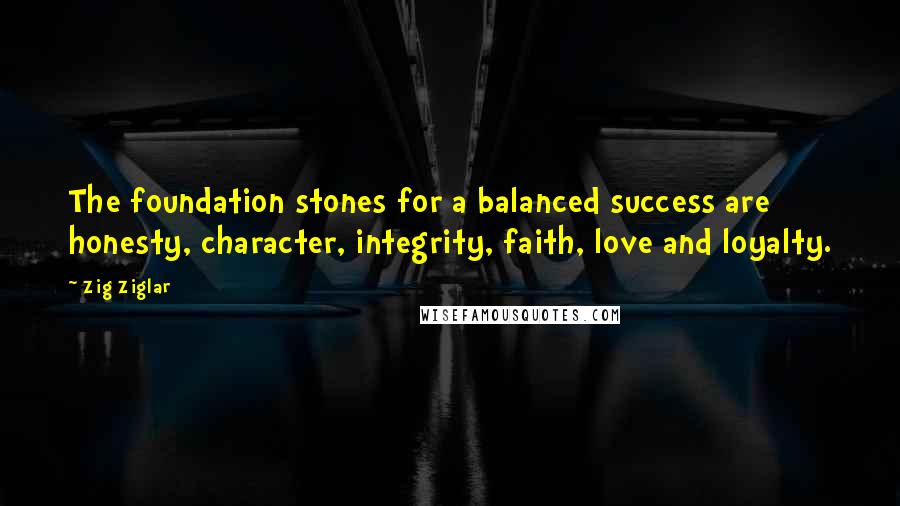 Zig Ziglar Quotes: The foundation stones for a balanced success are honesty, character, integrity, faith, love and loyalty.