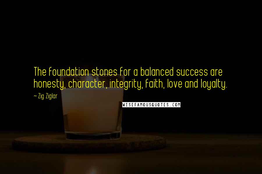 Zig Ziglar Quotes: The foundation stones for a balanced success are honesty, character, integrity, faith, love and loyalty.