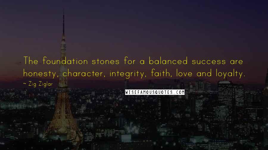 Zig Ziglar Quotes: The foundation stones for a balanced success are honesty, character, integrity, faith, love and loyalty.