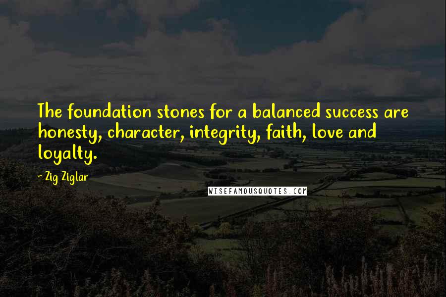 Zig Ziglar Quotes: The foundation stones for a balanced success are honesty, character, integrity, faith, love and loyalty.