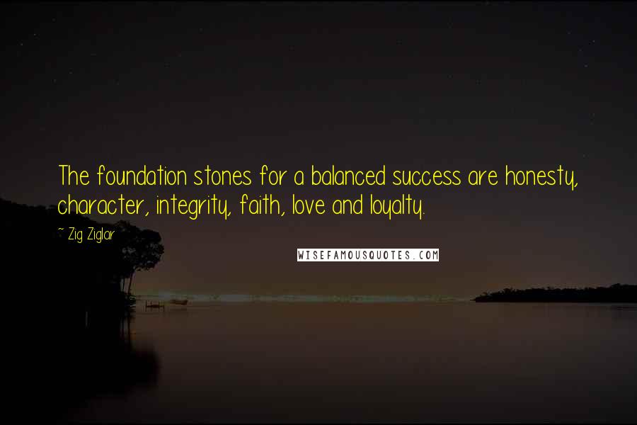 Zig Ziglar Quotes: The foundation stones for a balanced success are honesty, character, integrity, faith, love and loyalty.