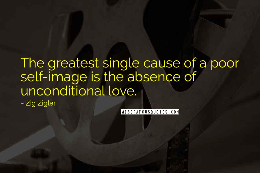 Zig Ziglar Quotes: The greatest single cause of a poor self-image is the absence of unconditional love.