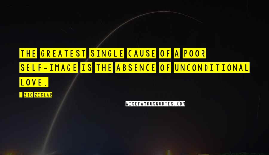 Zig Ziglar Quotes: The greatest single cause of a poor self-image is the absence of unconditional love.