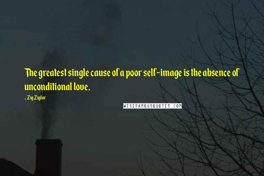 Zig Ziglar Quotes: The greatest single cause of a poor self-image is the absence of unconditional love.