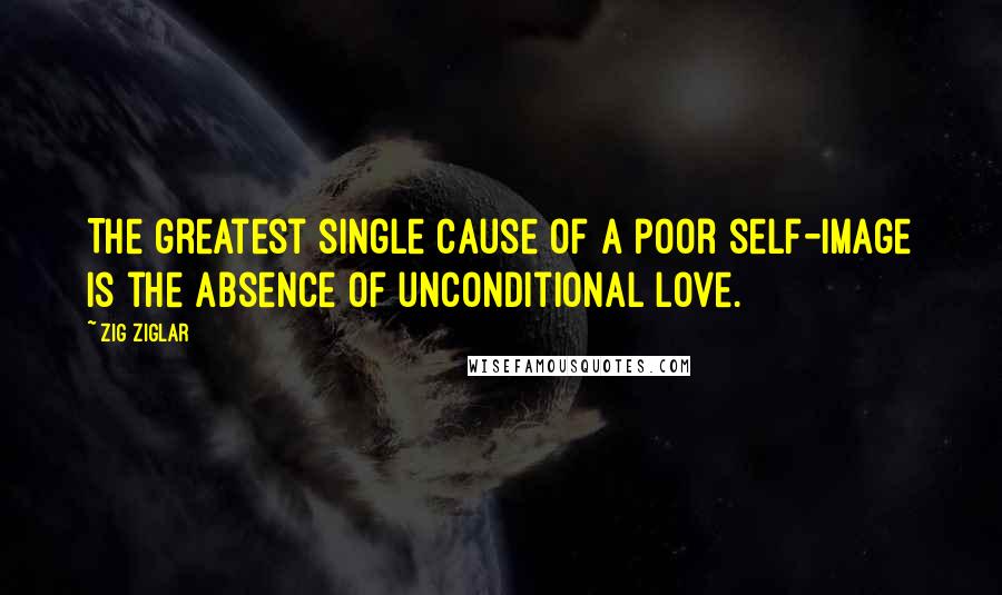 Zig Ziglar Quotes: The greatest single cause of a poor self-image is the absence of unconditional love.