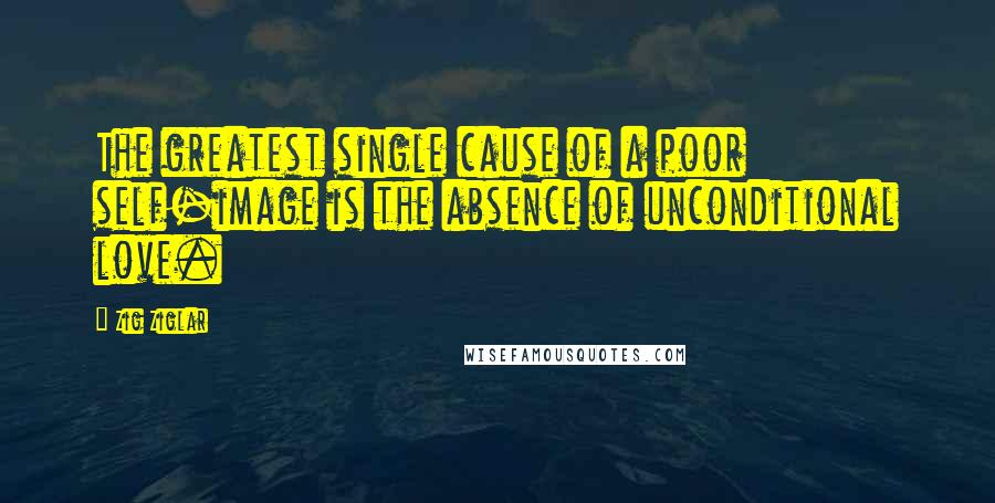 Zig Ziglar Quotes: The greatest single cause of a poor self-image is the absence of unconditional love.