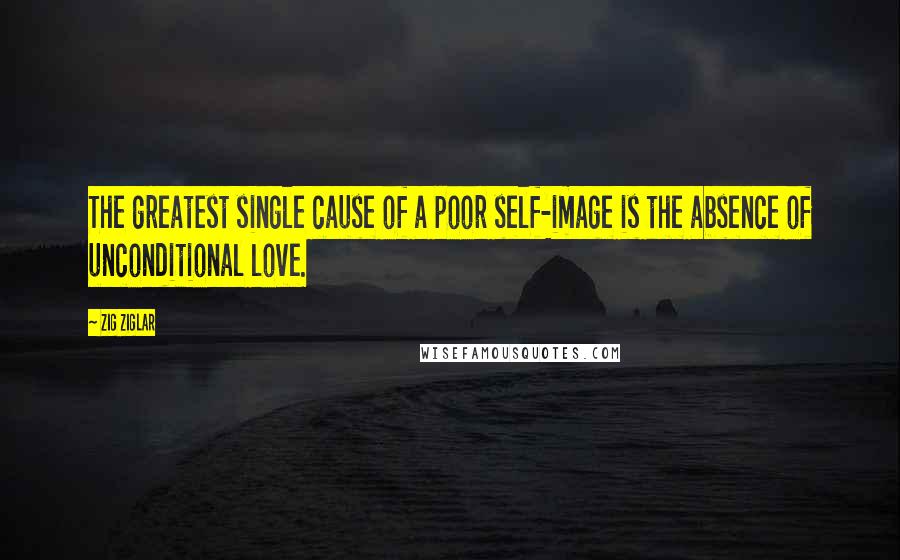 Zig Ziglar Quotes: The greatest single cause of a poor self-image is the absence of unconditional love.