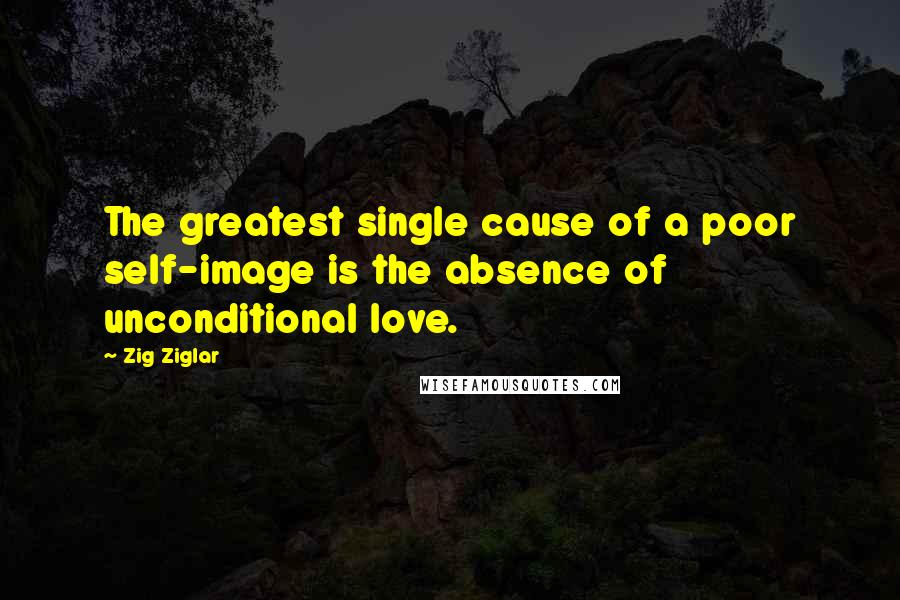 Zig Ziglar Quotes: The greatest single cause of a poor self-image is the absence of unconditional love.