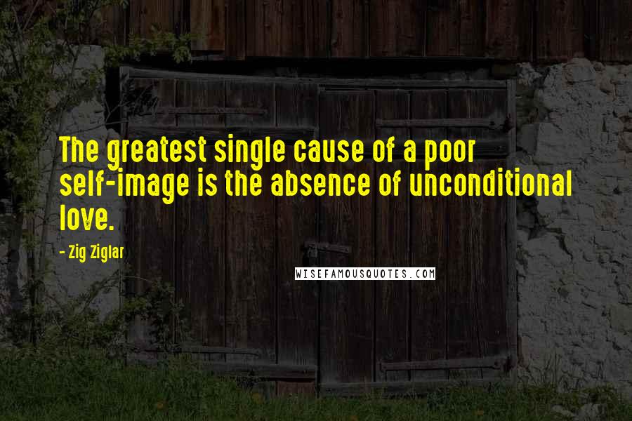 Zig Ziglar Quotes: The greatest single cause of a poor self-image is the absence of unconditional love.