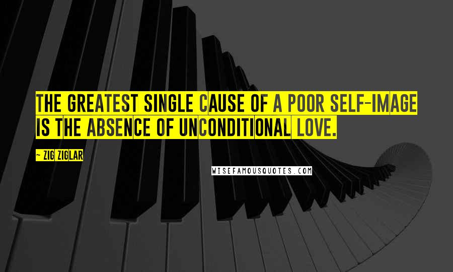 Zig Ziglar Quotes: The greatest single cause of a poor self-image is the absence of unconditional love.