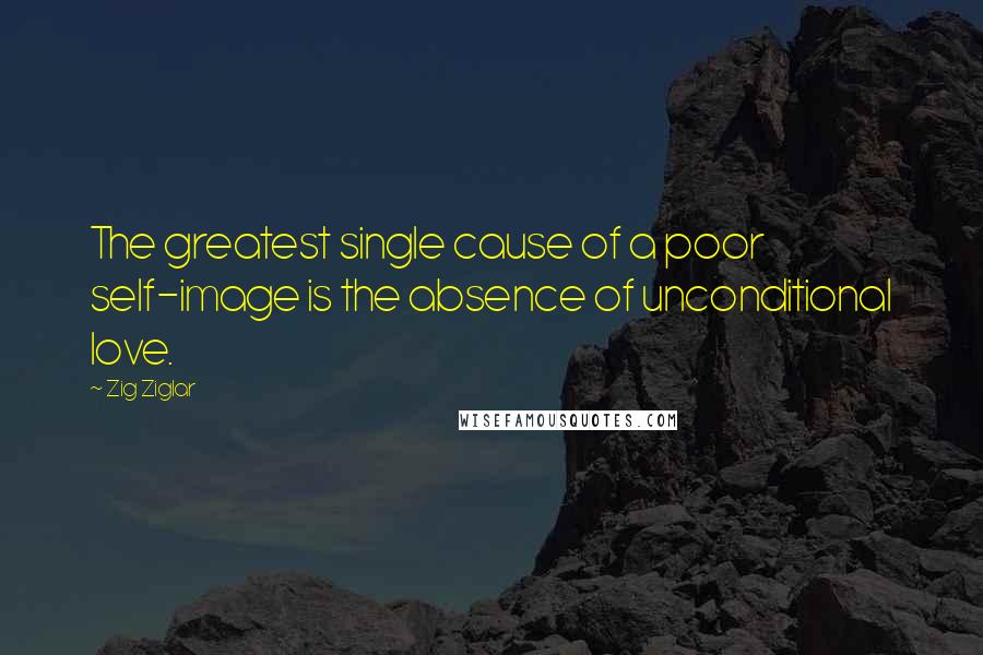 Zig Ziglar Quotes: The greatest single cause of a poor self-image is the absence of unconditional love.