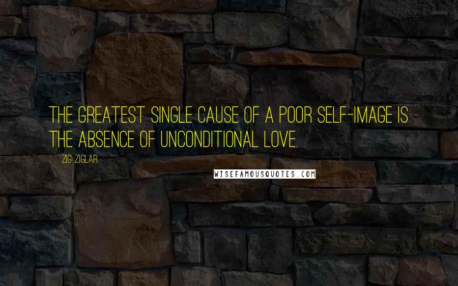 Zig Ziglar Quotes: The greatest single cause of a poor self-image is the absence of unconditional love.