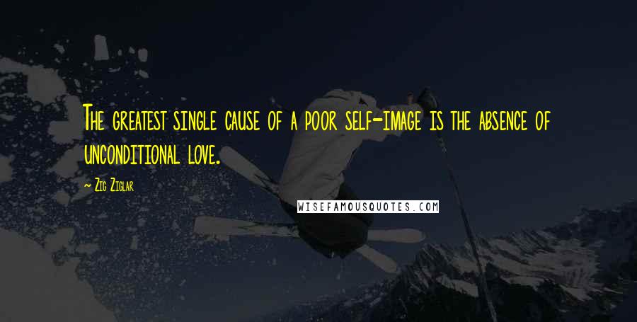 Zig Ziglar Quotes: The greatest single cause of a poor self-image is the absence of unconditional love.