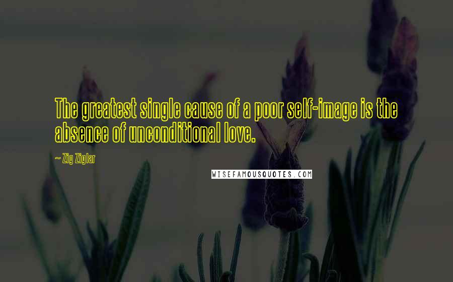 Zig Ziglar Quotes: The greatest single cause of a poor self-image is the absence of unconditional love.