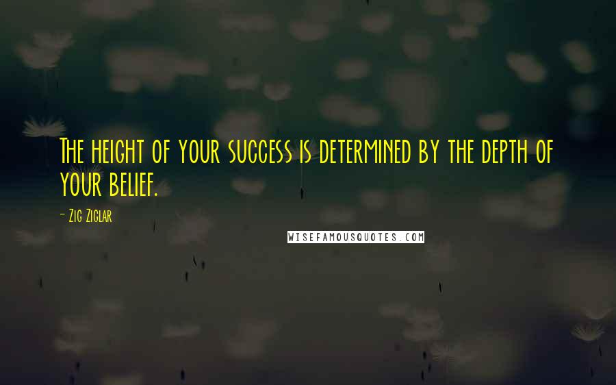 Zig Ziglar Quotes: The height of your success is determined by the depth of your belief.