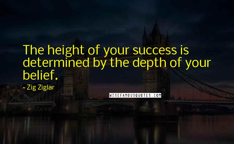 Zig Ziglar Quotes: The height of your success is determined by the depth of your belief.