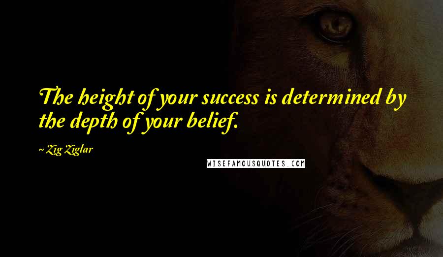 Zig Ziglar Quotes: The height of your success is determined by the depth of your belief.