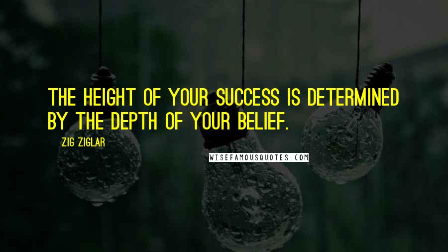 Zig Ziglar Quotes: The height of your success is determined by the depth of your belief.